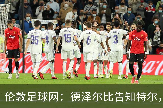 伦敦足球网：德泽尔比告知特尔，他下赛季将会得到重用